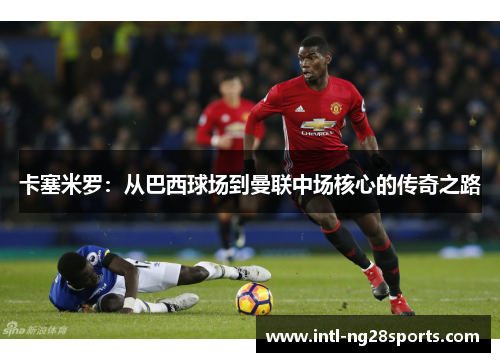 卡塞米罗：从巴西球场到曼联中场核心的传奇之路