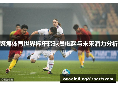 聚焦体育世界杯年轻球员崛起与未来潜力分析