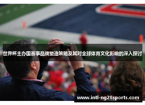 世界杯主办国赛事品牌塑造策略及其对全球体育文化影响的深入探讨