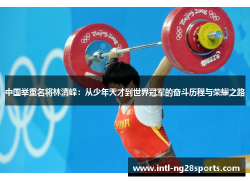 中国举重名将林清峰：从少年天才到世界冠军的奋斗历程与荣耀之路