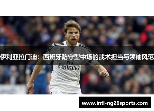 伊利亚拉门迪：西班牙防守型中场的战术担当与领袖风范