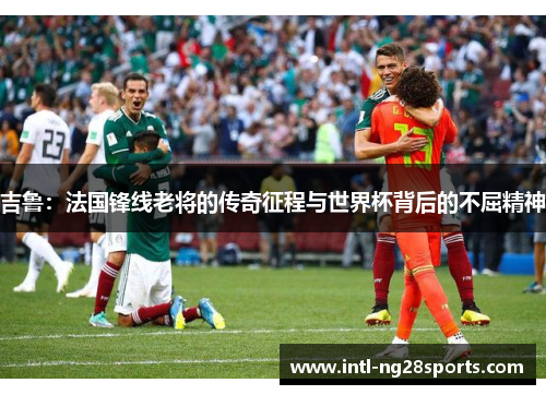 吉鲁：法国锋线老将的传奇征程与世界杯背后的不屈精神