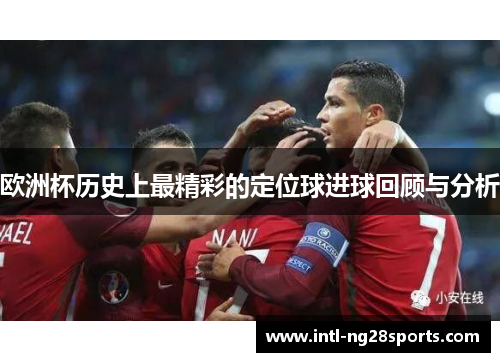 欧洲杯历史上最精彩的定位球进球回顾与分析