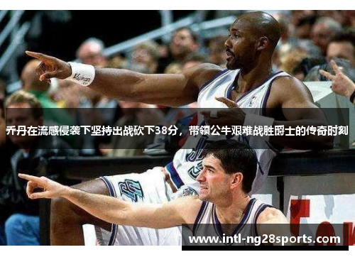 乔丹在流感侵袭下坚持出战砍下38分，带领公牛艰难战胜爵士的传奇时刻