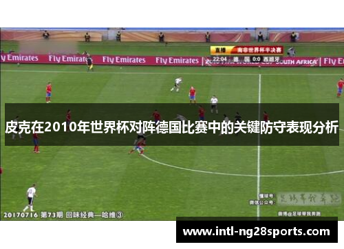 皮克在2010年世界杯对阵德国比赛中的关键防守表现分析