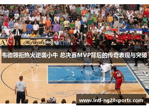 韦德领衔热火逆袭小牛 总决赛MVP背后的传奇表现与突破
