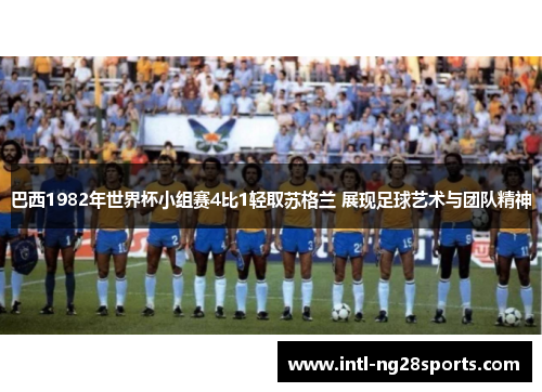 巴西1982年世界杯小组赛4比1轻取苏格兰 展现足球艺术与团队精神