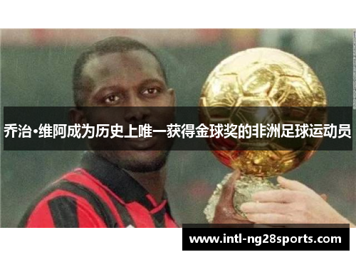 乔治·维阿成为历史上唯一获得金球奖的非洲足球运动员