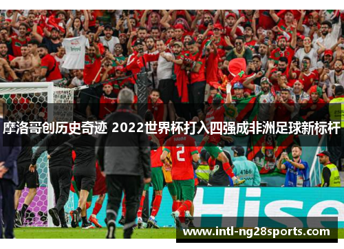 摩洛哥创历史奇迹 2022世界杯打入四强成非洲足球新标杆