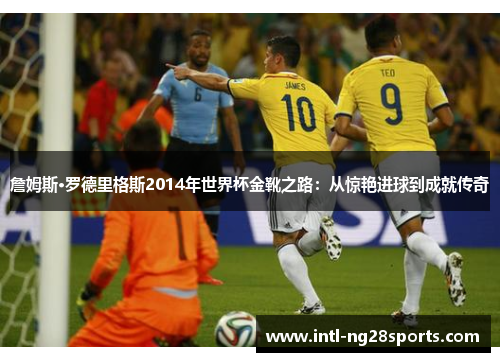 詹姆斯·罗德里格斯2014年世界杯金靴之路：从惊艳进球到成就传奇
