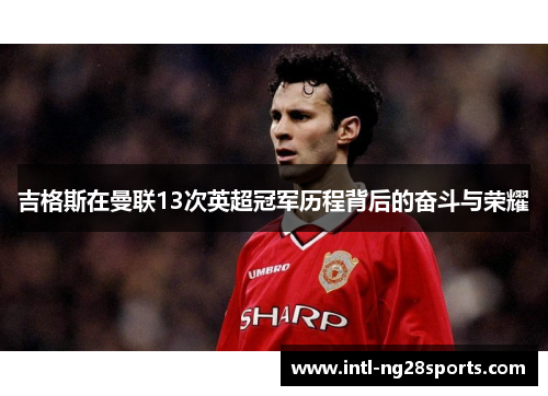 吉格斯在曼联13次英超冠军历程背后的奋斗与荣耀