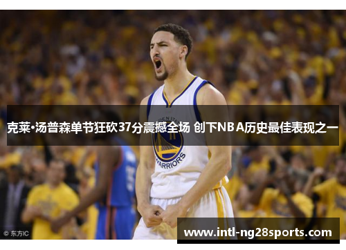 克莱·汤普森单节狂砍37分震撼全场 创下NBA历史最佳表现之一