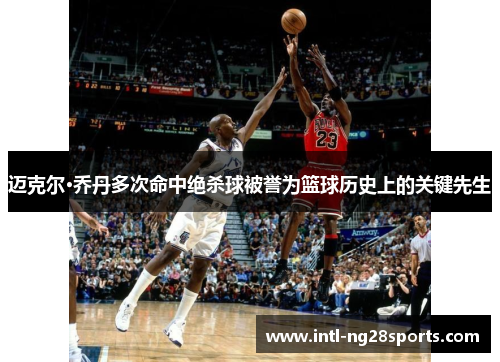 迈克尔·乔丹多次命中绝杀球被誉为篮球历史上的关键先生