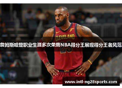 詹姆斯哈登职业生涯多次荣膺NBA得分王展现得分王者风范