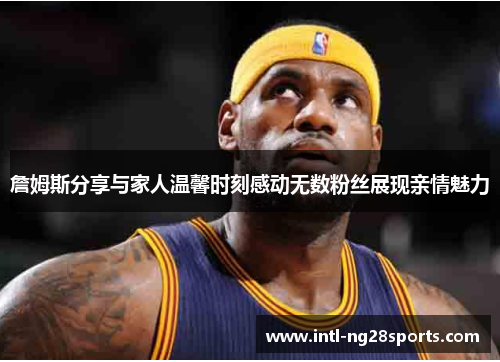 詹姆斯分享与家人温馨时刻感动无数粉丝展现亲情魅力