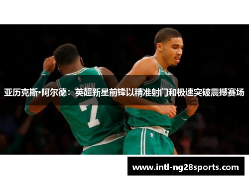 亚历克斯·阿尔德：英超新星前锋以精准射门和极速突破震撼赛场