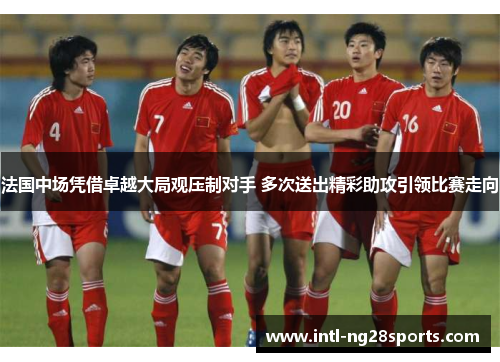 法国中场凭借卓越大局观压制对手 多次送出精彩助攻引领比赛走向
