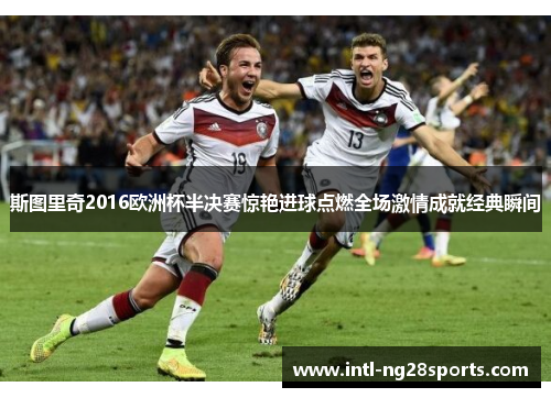 斯图里奇2016欧洲杯半决赛惊艳进球点燃全场激情成就经典瞬间