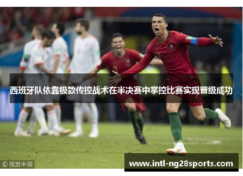 西班牙队依靠极致传控战术在半决赛中掌控比赛实现晋级成功