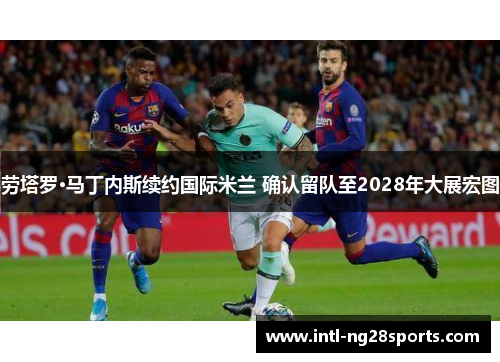 劳塔罗·马丁内斯续约国际米兰 确认留队至2028年大展宏图