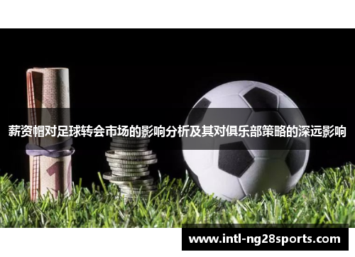 薪资帽对足球转会市场的影响分析及其对俱乐部策略的深远影响