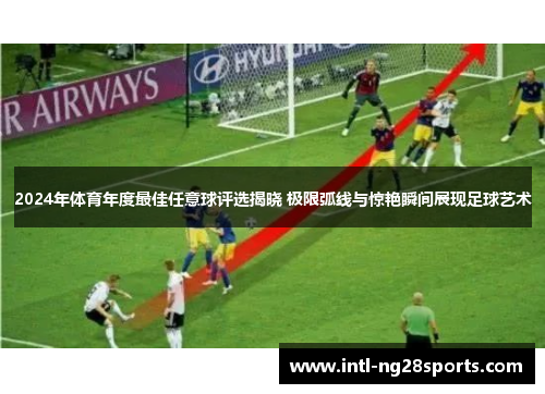 2024年体育年度最佳任意球评选揭晓 极限弧线与惊艳瞬间展现足球艺术