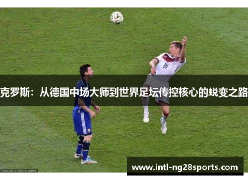 克罗斯：从德国中场大师到世界足坛传控核心的蜕变之路