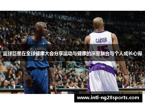 篮球巨星在全球健康大会分享运动与健康的深度融合与个人成长心得