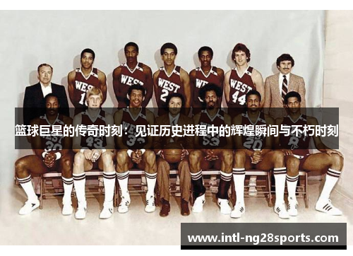 篮球巨星的传奇时刻：见证历史进程中的辉煌瞬间与不朽时刻