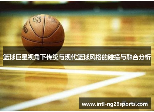 篮球巨星视角下传统与现代篮球风格的碰撞与融合分析