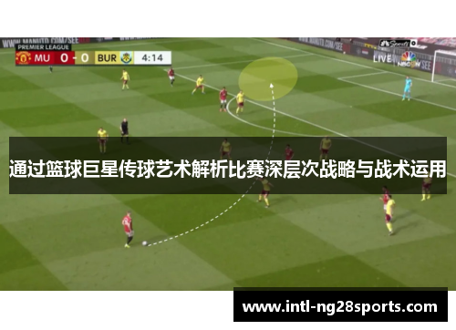 通过篮球巨星传球艺术解析比赛深层次战略与战术运用