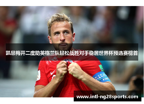 凯恩梅开二度助英格兰队轻松战胜对手稳居世界杯预选赛榜首