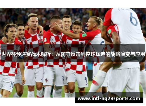 世界杯预选赛战术解析：从防守反击到控球压迫的战略演变与应用