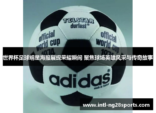 世界杯足球明星海报展现荣耀瞬间 聚焦球场英雄风采与传奇故事