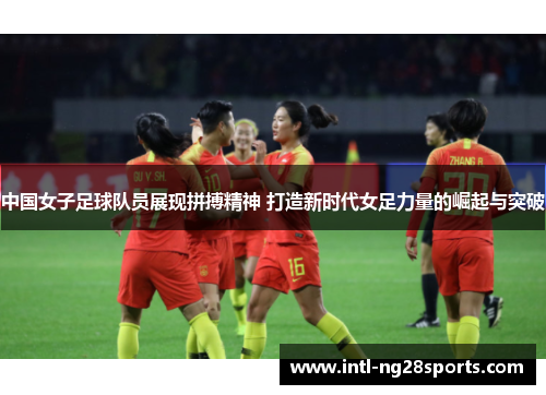 中国女子足球队员展现拼搏精神 打造新时代女足力量的崛起与突破