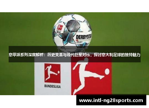 意甲派系列深度解析：历史变革与现代巨星对比，探讨意大利足球的独特魅力