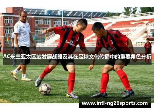 AC米兰亚太区域发展战略及其在足球文化传播中的重要角色分析