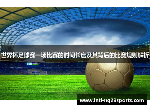 世界杯足球赛一场比赛的时间长度及其背后的比赛规则解析