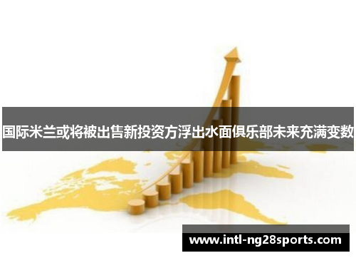 国际米兰或将被出售新投资方浮出水面俱乐部未来充满变数