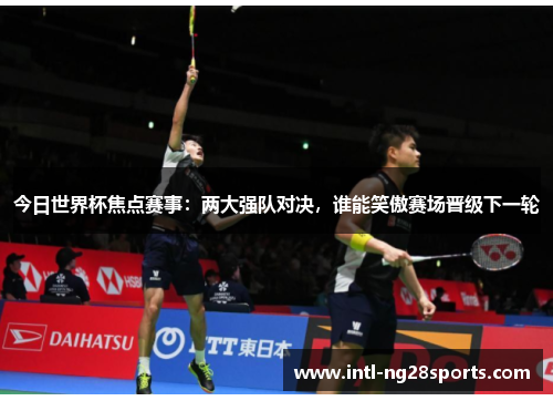 今日世界杯焦点赛事：两大强队对决，谁能笑傲赛场晋级下一轮