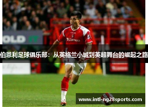 伯恩利足球俱乐部：从英格兰小城到英超舞台的崛起之路