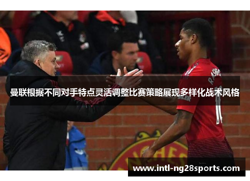 曼联根据不同对手特点灵活调整比赛策略展现多样化战术风格