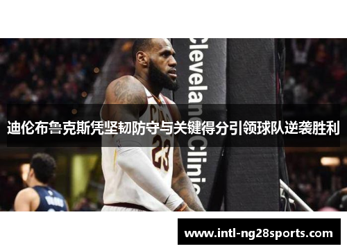 迪伦布鲁克斯凭坚韧防守与关键得分引领球队逆袭胜利