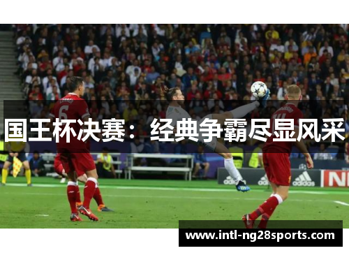 国王杯决赛：经典争霸尽显风采
