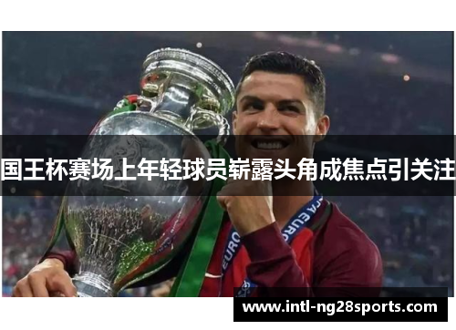 国王杯赛场上年轻球员崭露头角成焦点引关注