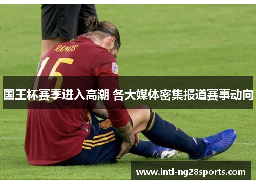 国王杯赛季进入高潮 各大媒体密集报道赛事动向