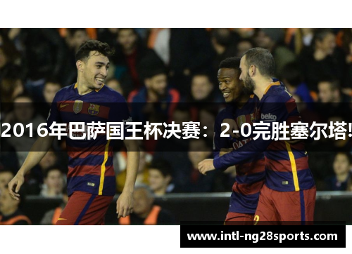 2016年巴萨国王杯决赛：2-0完胜塞尔塔!