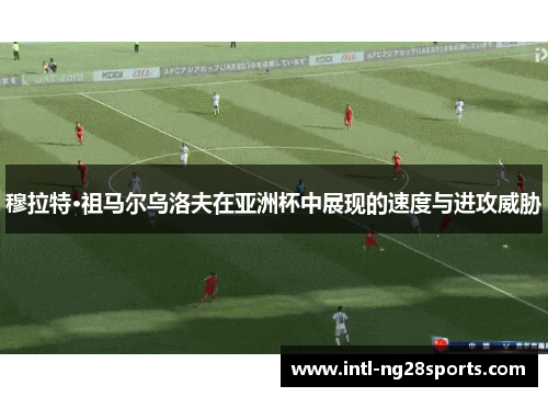 穆拉特·祖马尔乌洛夫在亚洲杯中展现的速度与进攻威胁