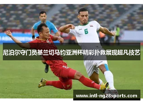 尼泊尔守门员基兰切马约亚洲杯精彩扑救展现超凡技艺