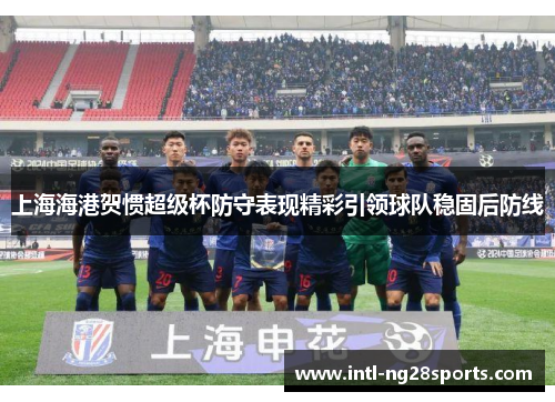 上海海港贺惯超级杯防守表现精彩引领球队稳固后防线